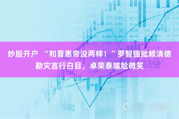 炒股开户  “和晋惠帝没两样！”罗智强批赖清德勘灾言行白目，卓荣泰尴尬微笑