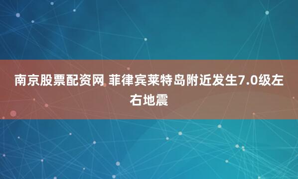 南京股票配资网 菲律宾莱特岛附近发生7.0级左右地震
