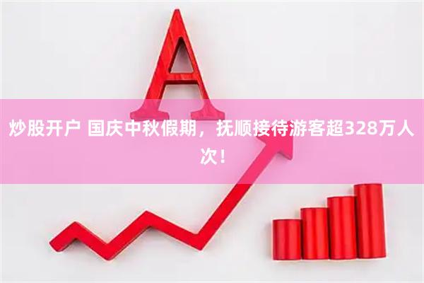 炒股开户 国庆中秋假期，抚顺接待游客超328万人次！