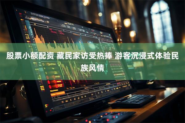 股票小额配资 藏民家访受热捧 游客沉浸式体验民族风情