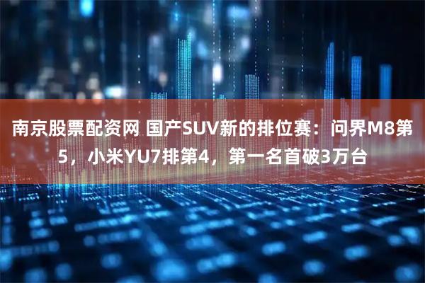 南京股票配资网 国产SUV新的排位赛：问界M8第5，小米YU7排第4，第一名首破3万台